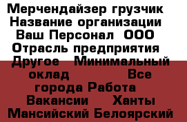 Мерчендайзер-грузчик › Название организации ­ Ваш Персонал, ООО › Отрасль предприятия ­ Другое › Минимальный оклад ­ 40 000 - Все города Работа » Вакансии   . Ханты-Мансийский,Белоярский г.